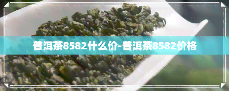 普洱茶8582什么价-普洱茶8582价格