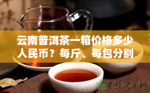 云南普洱茶一箱价格多少人民币？每斤、每包分别多少钱？