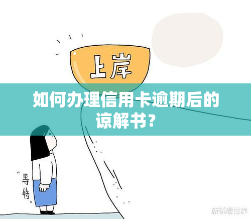 如何办理信用卡逾期后的谅解书？