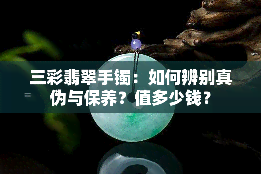 三彩翡翠手镯：如何辨别真伪与保养？值多少钱？