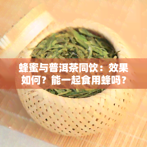 蜂蜜与普洱茶同饮：效果如何？能一起食用蜂吗？