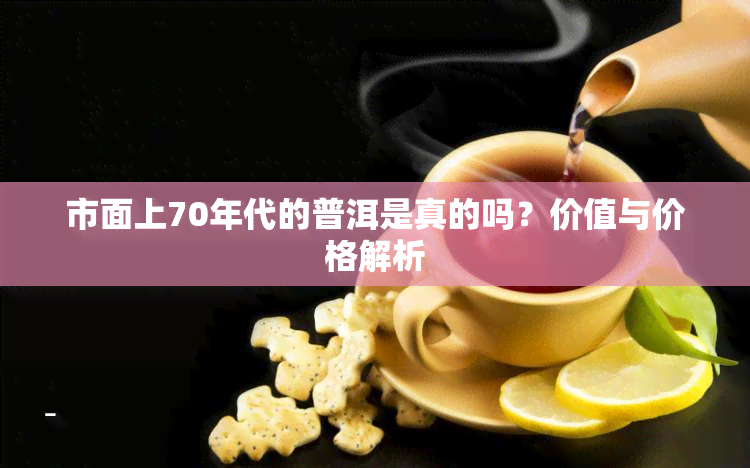 市面上70年代的普洱是真的吗？价值与价格解析