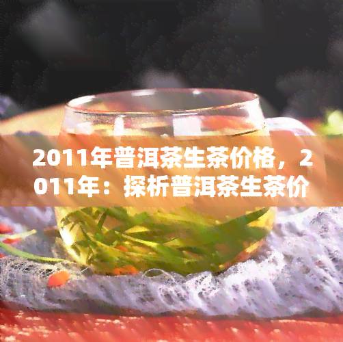 2011年普洱茶生茶价格，2011年：探析普洱茶生茶价格走势与市场影响