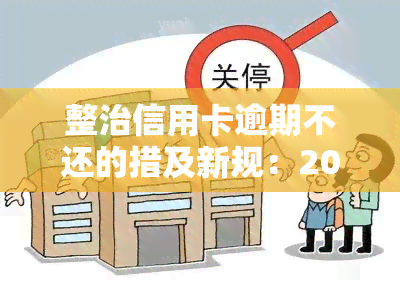 整治信用卡逾期不还的措及新规：2021年处理逾期信用卡的方法