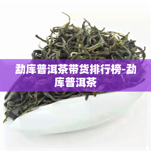 勐库普洱茶带货排行榜-勐库普洱茶