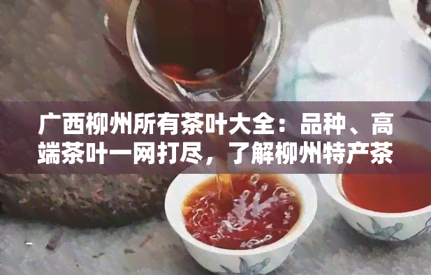 广西柳州所有茶叶大全：品种、高端茶叶一网打尽，了解柳州特产茶叶及名茶