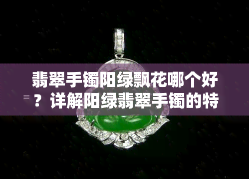 翡翠手镯阳绿飘花哪个好？详解阳绿翡翠手镯的特点与选购技巧