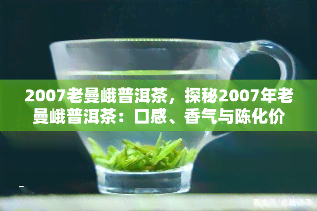 2007老曼峨普洱茶，探秘2007年老曼峨普洱茶：口感、香气与陈化价值解析