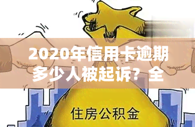 2020年信用卡逾期多少人被起诉？全年逾期总人数及金额是多少？