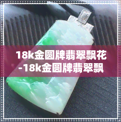 18k金圆牌翡翠飘花-18k金圆牌翡翠飘花值钱吗