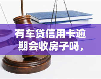 有车贷信用卡逾期会收房子吗，逾期还车贷信用卡，会导致房子被收回吗？