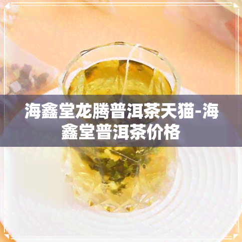 海鑫堂龙腾普洱茶天猫-海鑫堂普洱茶价格