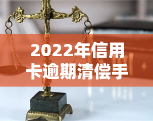 2022年信用卡逾期清偿手续怎么办？逾期还款、还清后果及解决办法全解析！