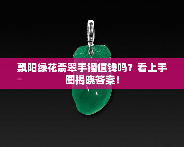 飘阳绿花翡翠手镯值钱吗？看上手图揭晓答案！