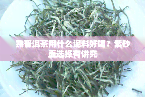 熟普洱茶用什么泥料好喝？紫砂壶选择有讲究