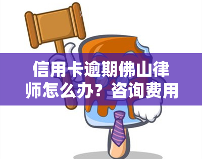 信用卡逾期佛山律师怎么办？咨询费用及处理流程全解