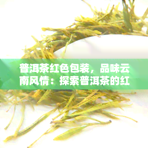 普洱茶红色包装，品味云南风情：探索普洱茶的红色包装背后的故事