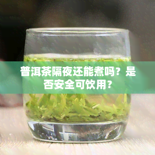 普洱茶隔夜还能煮吗？是否安全可饮用？