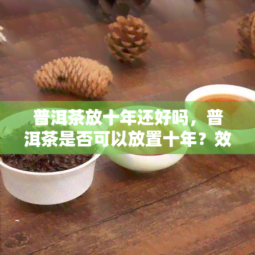 普洱茶放十年还好吗，普洱茶是否可以放置十年？效果如何？