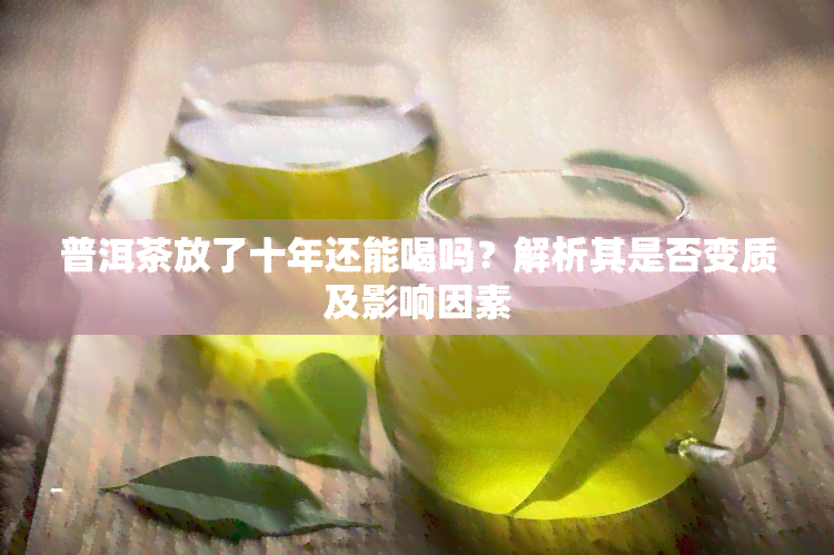 普洱茶放了十年还能喝吗？解析其是否变质及影响因素