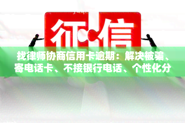 找律师协商信用卡逾期：解决被骗、寄电话卡、不接银行电话、个性化分期及后果等问题