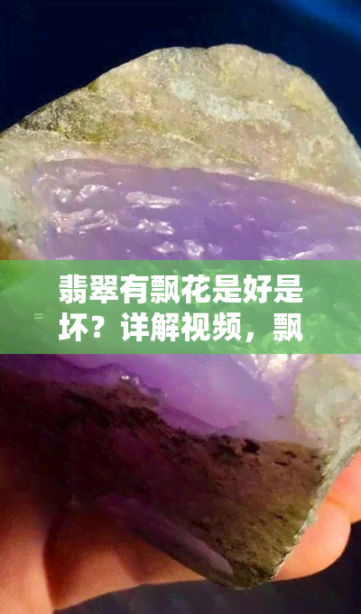 翡翠有飘花是好是坏？详解视频，飘花是什么？是否会开？过多飘花是否不佳？