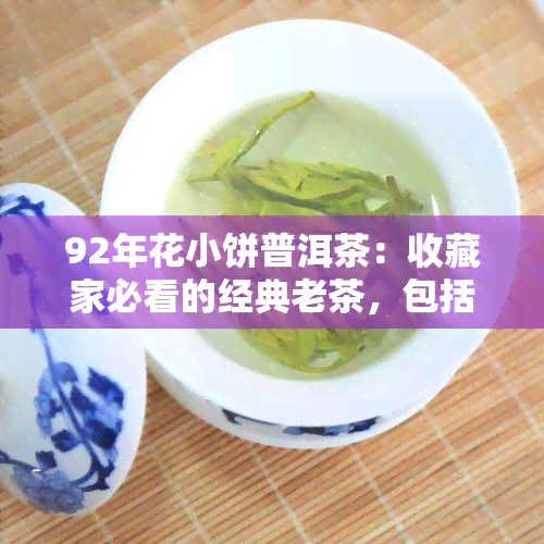 92年花小饼普洱茶：收藏家必看的经典老茶，包括94年、90年、90年代、98年的品种，全都是来自云南的优质普洱茶。