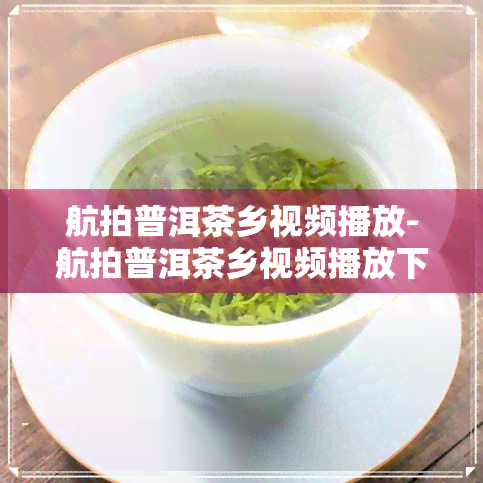 航拍普洱茶乡视频播放-航拍普洱茶乡视频播放下载