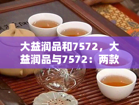 大益润品和7572，大益润品与7572：两款备受推崇的普洱茶比较