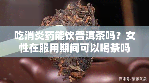 吃消炎能饮普洱茶吗？女性在服用期间可以喝茶吗？