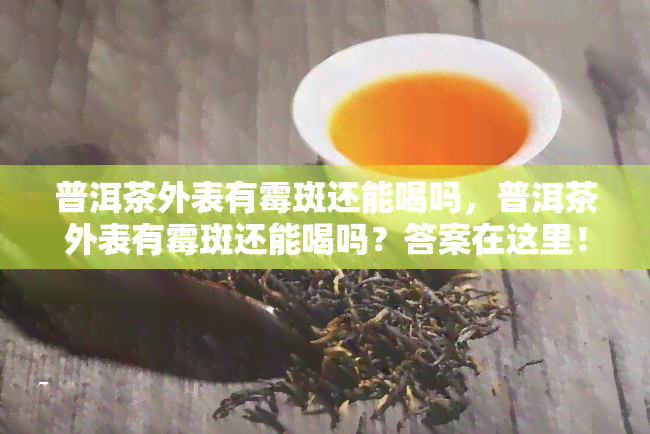 普洱茶外表有霉斑还能喝吗，普洱茶外表有霉斑还能喝吗？答案在这里！