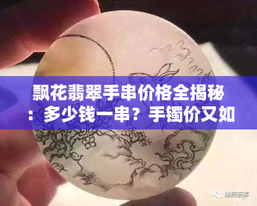 飘花翡翠手串价格全揭秘：多少钱一串？手镯价又如何？