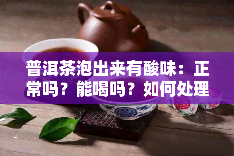 普洱茶泡出来有酸味：正常吗？能喝吗？如何处理？