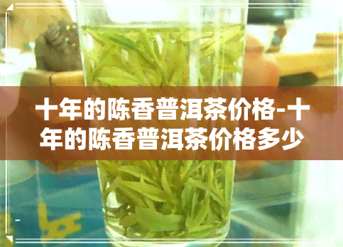 十年的陈香普洱茶价格-十年的陈香普洱茶价格多少