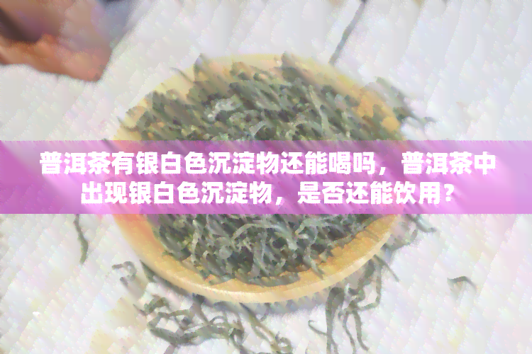 普洱茶有银白色沉淀物还能喝吗，普洱茶中出现银白色沉淀物，是否还能饮用？