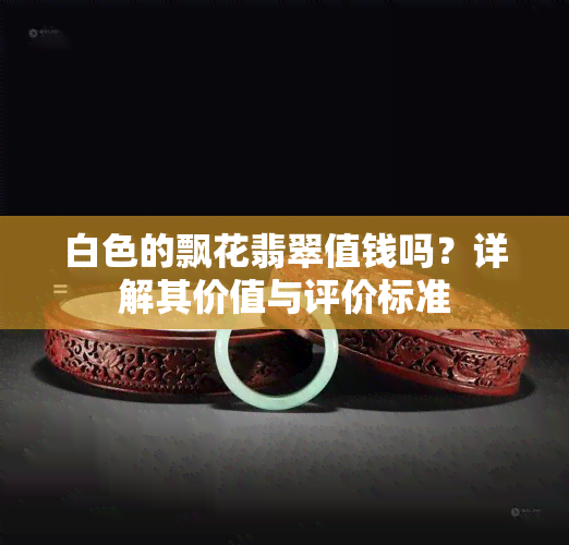 白色的飘花翡翠值钱吗？详解其价值与评价标准