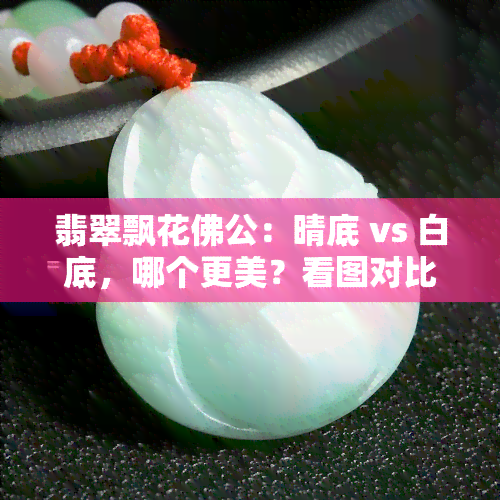 翡翠飘花佛公：晴底 vs 白底，哪个更美？看图对比！