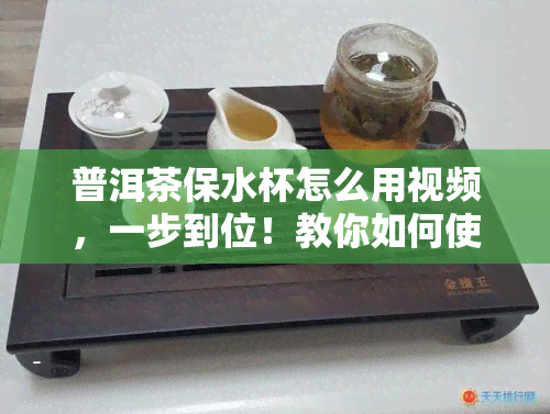 普洱茶保水杯怎么用视频，一步到位！教你如何使用普洱茶保水杯的视频教程