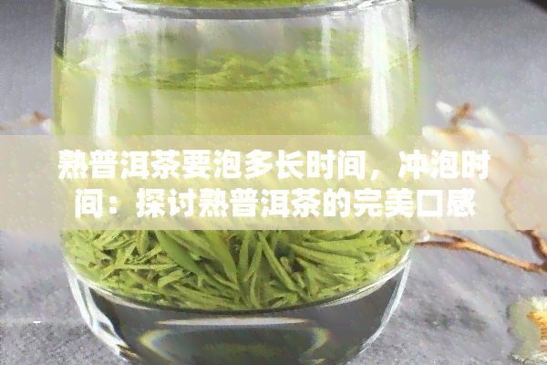 熟普洱茶要泡多长时间，冲泡时间：探讨熟普洱茶的完美口感