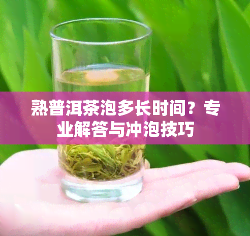 熟普洱茶泡多长时间？专业解答与冲泡技巧