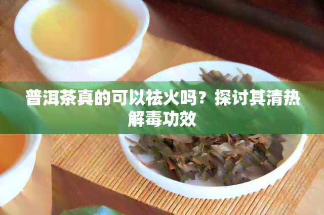 普洱茶真的可以祛火吗？探讨其清热解功效