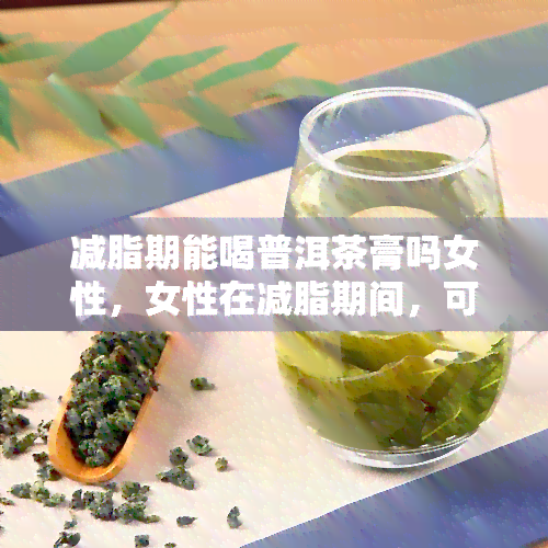 减脂期能喝普洱茶膏吗女性，女性在减脂期间，可以饮用普洱茶膏吗？