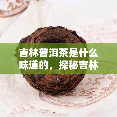 吉林普洱茶是什么味道的，探秘吉林普洱茶：独特的口感和风味