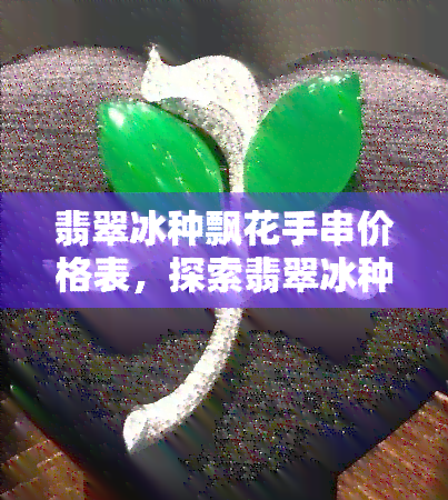 翡翠冰种飘花手串价格表，探索翡翠冰种飘花手串的市场价格：一份全面的价格表