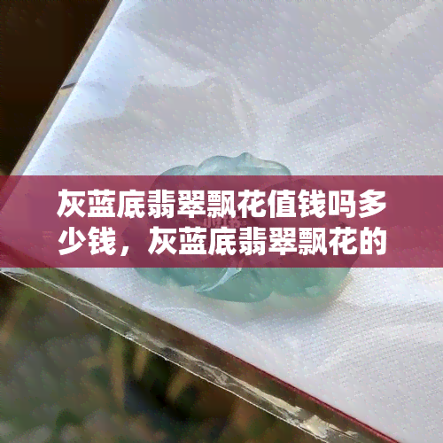 灰蓝底翡翠飘花值钱吗多少钱，灰蓝底翡翠飘花的价值解析：价格几何？