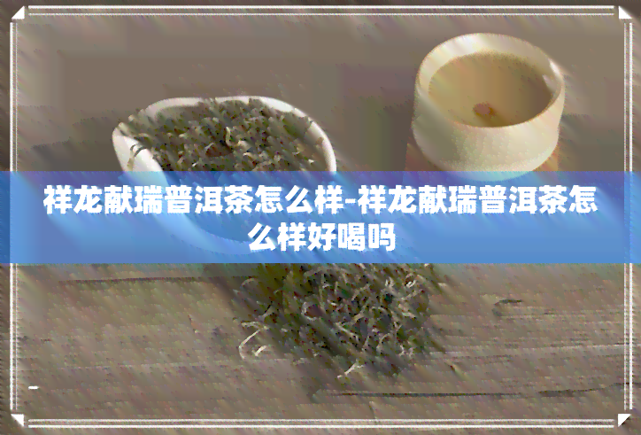 祥龙献瑞普洱茶怎么样-祥龙献瑞普洱茶怎么样好喝吗