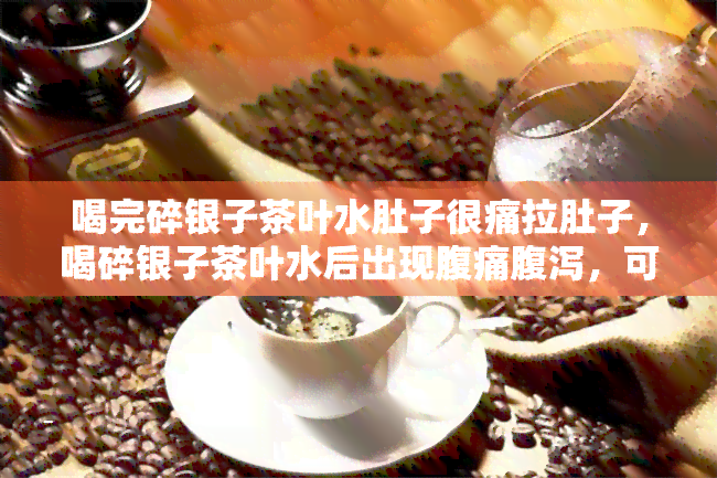 喝完碎银子茶叶水肚子很痛拉肚子，喝碎银子茶叶水后出现腹痛腹泻，可能的原因和解决办法