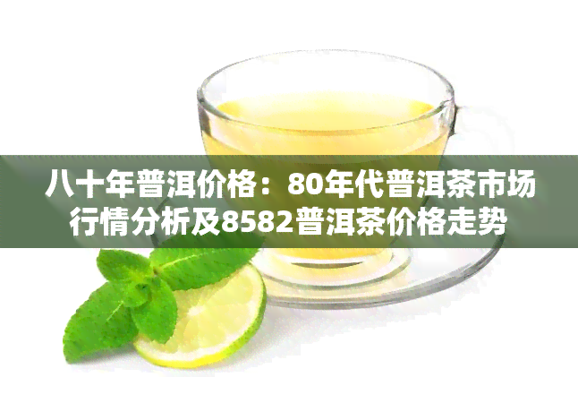 八十年普洱价格：80年代普洱茶市场行情分析及8582普洱茶价格走势