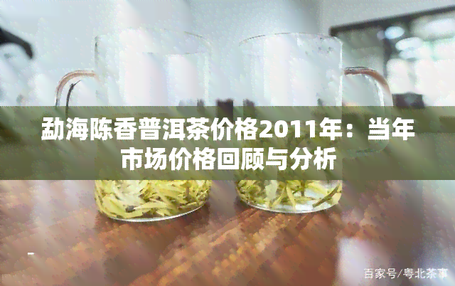 勐海陈香普洱茶价格2011年：当年市场价格回顾与分析