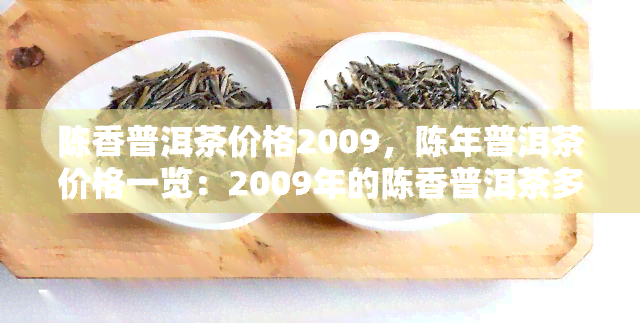 陈香普洱茶价格2009，陈年普洱茶价格一览：2009年的陈香普洱茶多少钱？